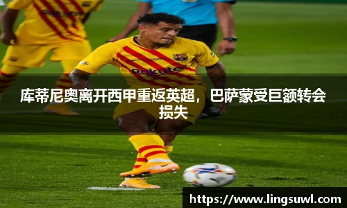 库蒂尼奥离开西甲重返英超，巴萨蒙受巨额转会损失