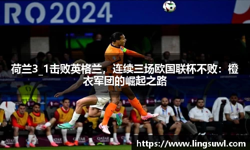 荷兰3_1击败英格兰，连续三场欧国联杯不败：橙衣军团的崛起之路