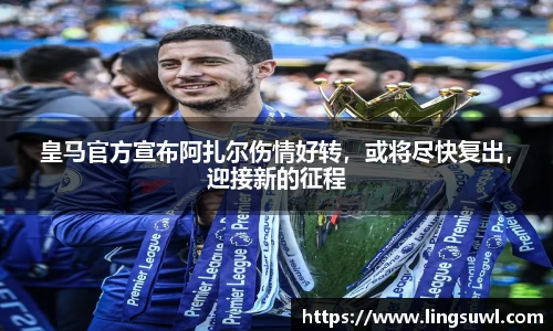 皇马官方宣布阿扎尔伤情好转，或将尽快复出，迎接新的征程