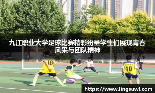 九江职业大学足球比赛精彩纷呈学生们展现青春风采与团队精神