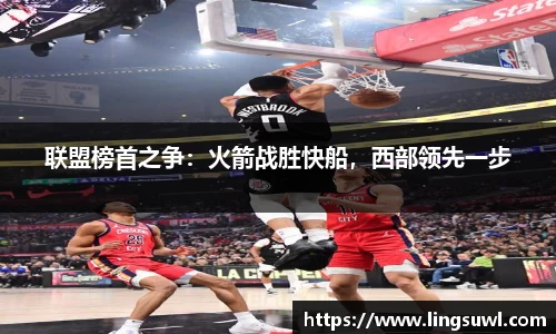 联盟榜首之争：火箭战胜快船，西部领先一步