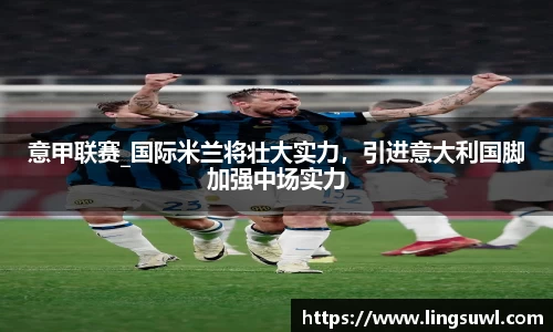意甲联赛_国际米兰将壮大实力，引进意大利国脚加强中场实力
