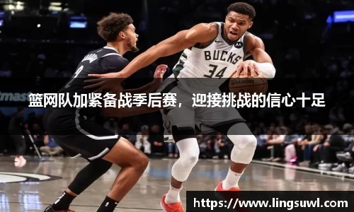 篮网队加紧备战季后赛，迎接挑战的信心十足