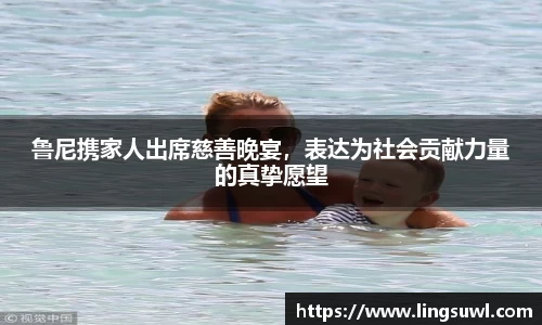 鲁尼携家人出席慈善晚宴，表达为社会贡献力量的真挚愿望