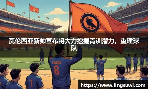 瓦伦西亚新帅宣布将大力挖掘青训潜力，重建球队