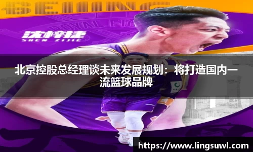 北京控股总经理谈未来发展规划：将打造国内一流篮球品牌