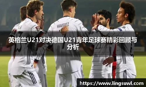 英格兰U21对决德国U21青年足球赛精彩回顾与分析