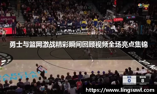 勇士与篮网激战精彩瞬间回顾视频全场亮点集锦