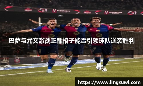 巴萨与尤文激战正酣格子能否引领球队逆袭胜利