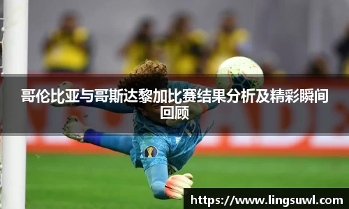 哥伦比亚与哥斯达黎加比赛结果分析及精彩瞬间回顾