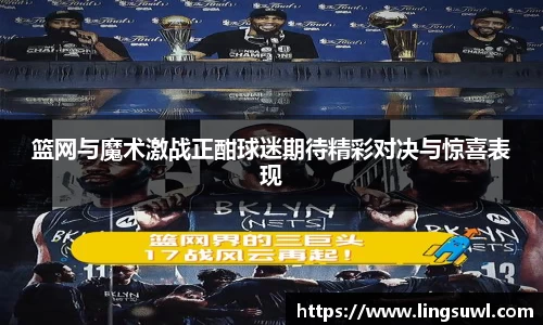 篮网与魔术激战正酣球迷期待精彩对决与惊喜表现