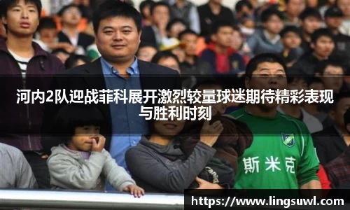 河内2队迎战菲科展开激烈较量球迷期待精彩表现与胜利时刻