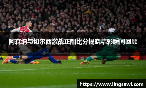 阿森纳与切尔西激战正酣比分揭晓精彩瞬间回顾