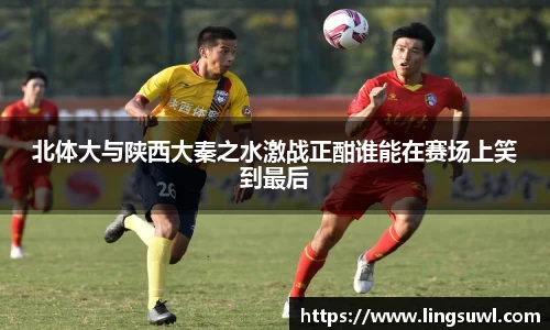 北体大与陕西大秦之水激战正酣谁能在赛场上笑到最后