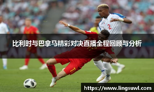 比利时与巴拿马精彩对决直播全程回顾与分析