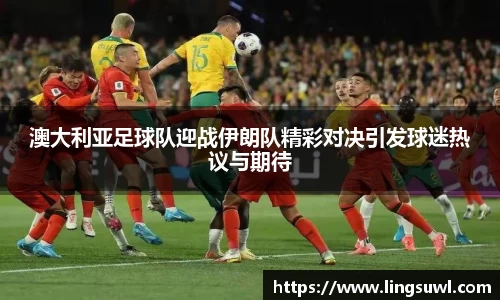 澳大利亚足球队迎战伊朗队精彩对决引发球迷热议与期待