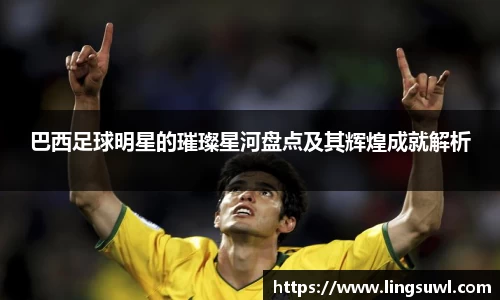 巴西足球明星的璀璨星河盘点及其辉煌成就解析