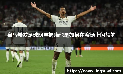 皇马卷发足球明星揭晓他是如何在赛场上闪耀的